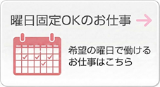 曜日固定OKのお仕事　希望の曜日で働けるお仕事はこちら